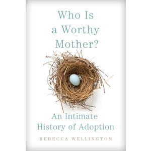 Who Is a Worthy Mother?: An Intimate History of Adoption