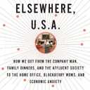 Elsewhere, U.S.A.: How We Got from the Company Man, Family Dinners, and the Affluent Society to the Home Office, BlackBerry Moms, and Economic Anxiety