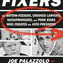 The Fixers: The Bottom-Feeders, Crooked Lawyers, Gossipmongers, and Porn Stars Who Created the 45th President