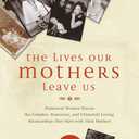 The Lives Our Mothers Leave Us: Prominent Women Discuss the Complex, Humorous, and Ultimately Loving Relationships They Have with Their Mothers