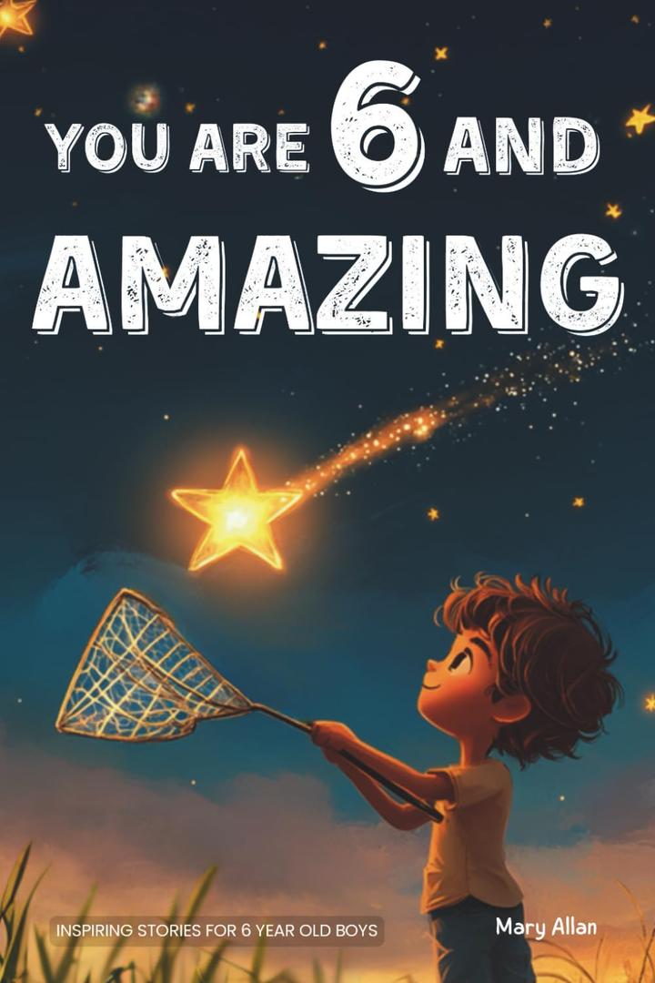 You Are 6 And Amazing! Inspiring Stories For 6 Year Old Boys: 15 Motivating Tales About Courage, Confidence, Friendships and Imagination (You Are Amazing!)