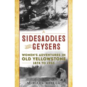Sidesaddles and Geysers: Women's Adventures in Old Yellowstone 1874 to 1903