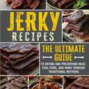 Jerky Recipes: The Ultimate Guide to Drying and Preserving Meat, Fish, Fowl, and More through Traditional Methods (Cookbook for Beginners and Beyond)