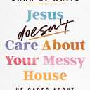 Jesus Doesn't Care About Your Messy House: He Cares About Your Heart