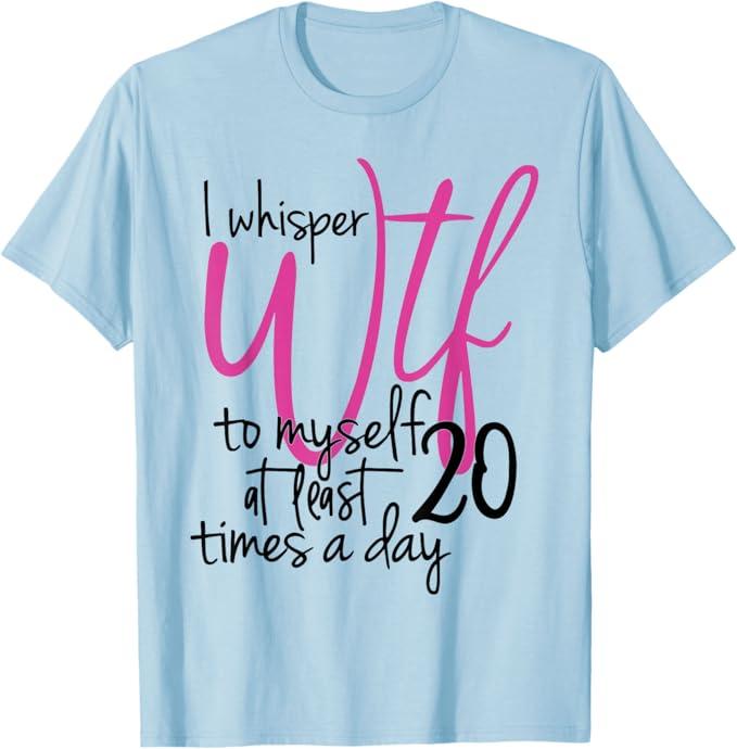 I Whisper WTF To Myself At Least 20 Times A Day T-Shirt T-Shirt Medium