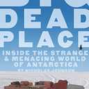 Big Dead Place: Inside the Strange and Menacing World of Antarctica