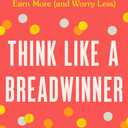 Think Like a Breadwinner: A Wealth-Building Manifesto for Women Who Want to Earn More (and Worry Less)