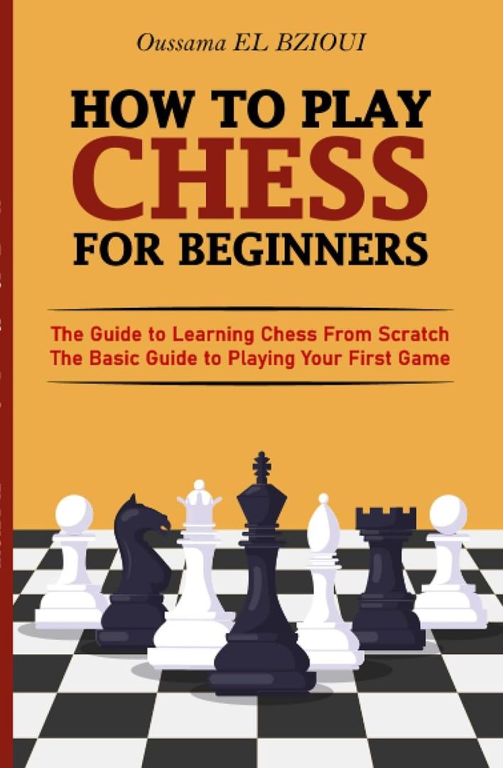 How To Play Chess For Beginners: The Guide to Learning Chess From Scratch - The Basic Guide to Playing Your First Game - With Puzzles to Practice