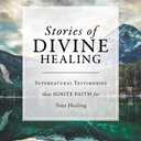 Stories of Divine Healing: Supernatural Testimonies that Ignite Faith for Your Healing