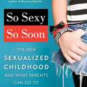 So Sexy So Soon: The New Sexualized Childhood and What Parents Can Do to Protect Their Kids