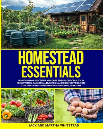Homestead Essentials: How to Grow Successful Gardens, Embrace Modern Food Preservation, Raise Small LIvestock, and Create DIY Projects to Achieve a Self-Sufficient and Sustainable Lifestyle Paperback – October 15, 2024