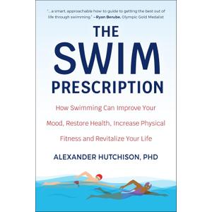 The Swim Prescription: How Swimming Can Improve Your Mood, Restore Health, Increase Physical Fitness and Revitalize Your Life