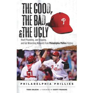 The Good, the Bad, & the Ugly: Philadelphia Phillies: Heart-Pounding, Jaw-Dropping, and Gut-Wrenching Moments from Philadelphia Phillies History