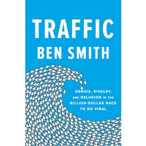 Traffic: Genius, Rivalry, and Delusion in the Billion-Dollar Race to Go Viral