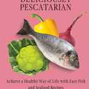 Deliciously Pescatarian: Achieve a Healthy Way of Life with Easy Fish and Seafood Recipes