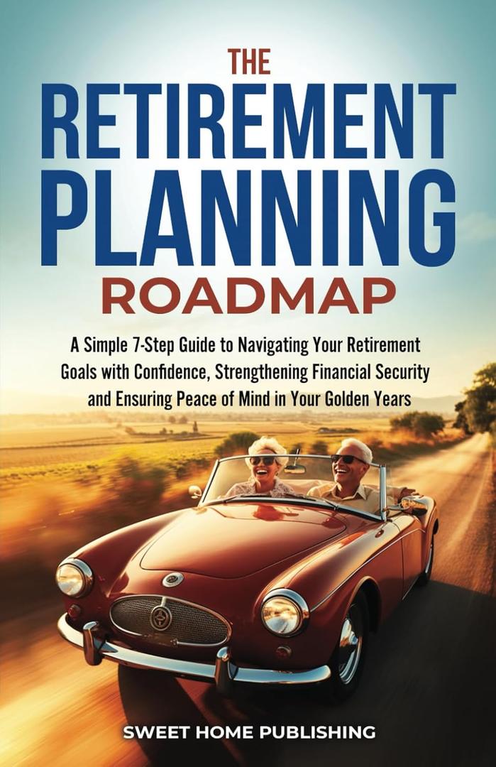 The Retirement Planning Roadmap: A Simple 7-Step Guide to Navigating Your Retirement Goals with Confidence, Strengthening Financial Security and Ensuring Peace of Mind in Your Golden Years