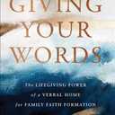 Giving Your Words: The Lifegiving Power of a Verbal Home for Family Faith Formation