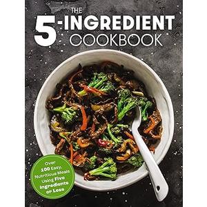 The Five Ingredient Cookbook: Over 100 Easy, Nutritious Meals in Five Ingredients or Less