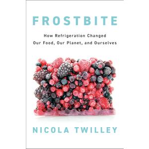 Frostbite: How Refrigeration Changed Our Food, Our Planet, and Ourselves