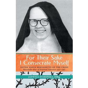 For Their Sake I Consecrate Myself: Sister Maria Bernadette of the Cross (Benedictine Nun of Perpetual Adoration 1927-1963)