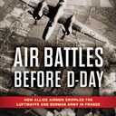 Air Battles Before D-Day: How Allied Airmen Crippled the Luftwaffe and German Army in France