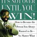 Its Not Over Until You Win: How to Become the Person You Always Wanted to Be No Matter What the Obstacle