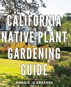 California Native Plant Gardening Guide: Transform Your Garden with Sustainable and Vibrant Native Plants: An Essential Guide for California Gardening Admirers and Nature Lovers Alike. -MAGGIE Q GREAVES