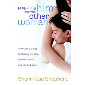 Preparing Him for the Other Woman: A Mother's Guide to Raising Her Son to Love a Wife and Lead a Family, by Sheri Rose Shepherd