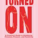 Turned On: A Creatives Guide to Awakening Presence, Pleasure, and Possibility