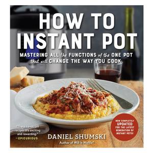 How to Instant Pot: Mastering All the Functions of the One Pot That Will Change the Way You Cook - Now Completely Updated for the Latest Generation of Instant Pots!