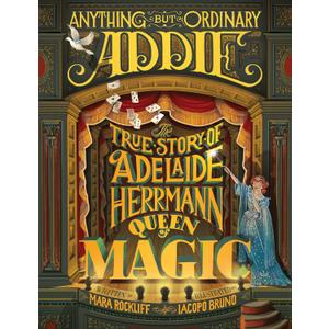 Anything But Ordinary Addie: The True Story of Adelaide Herrmann, Queen of Magic