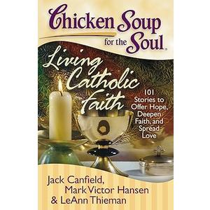 Chicken Soup for the Soul: Living Catholic Faith: 101 Stories to Offer Hope, Deepen Faith, and Spread Love Paperback
