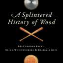 A Splintered History of Wood: Belt-Sander Races, Blind Woodworkers, and Baseball Bats  A Passionate Personal Exploration of Nature's Gift