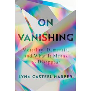 On Vanishing: Mortality, Dementia, and What It Means to Disappear