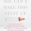 You Can't Make This Stuff Up: The Complete Guide to Writing Creative Nonfiction -- from Memoir to Literary Journalism and Everything in Between