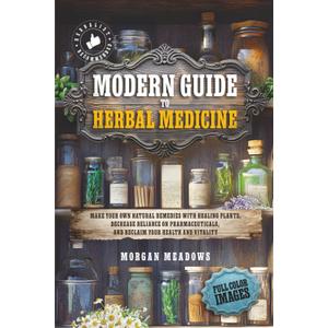 Modern Guide to Herbal Medicine: Make Your Own Natural Remedies with Healing Plants, Decrease Reliance on Pharmaceuticals, and Reclaim Your Health and Vitality Paperback