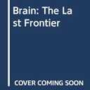 Brain: The Last Frontier: An Exploration of the Human Mind and Our Future