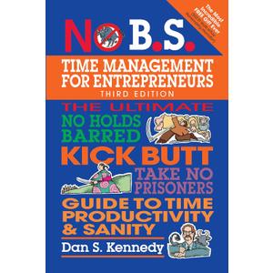 No B.S. Time Management for Entrepreneurs: The Ultimate No Holds Barred Kick Butt Take No Prisoners Guide to Time Productivity and Sanity