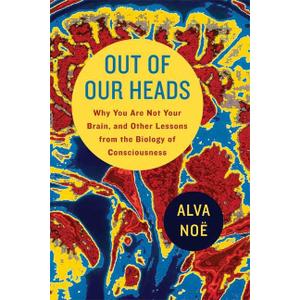 Out of Our Heads: Why You Are Not Your Brain, and Other Lessons from the Biology of Consciousness
