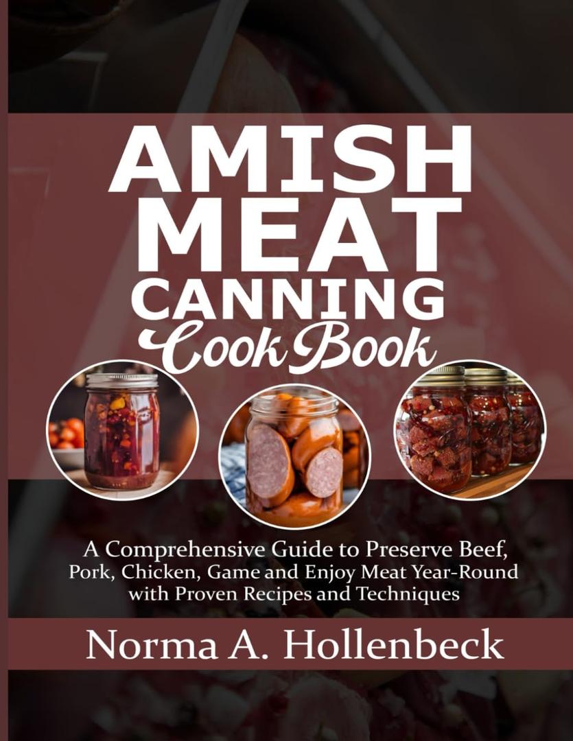 AMISH MEAT CANNING COOKBOOK: A Comprehensive Guide to Preserve Beef, Pork, Chicken, Game and Enjoy Meat Year-Round with Proven Recipes and Techniques
