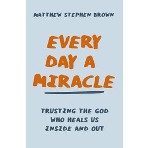 Every Day a Miracle: Trusting the God Who Heals Us Inside and Out