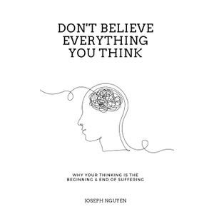 Don't Believe Everything You Think: Why Your Thinking Is The Beginning & End Of Suffering (Beyond Suffering)