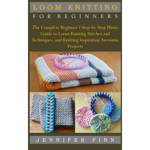 LOOM KNITTING FOR BEGINNERS: The Complete Beginners Step-by-Step Photo Guide to Loom Knitting Stitches and Techniques, and Knitting Inspiration Awesome Projects